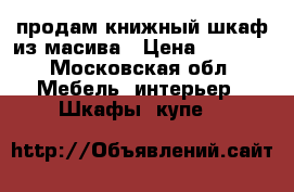 продам книжный шкаф из масива › Цена ­ 6 000 - Московская обл. Мебель, интерьер » Шкафы, купе   